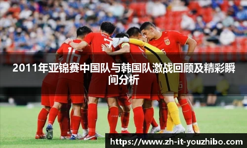2011年亚锦赛中国队与韩国队激战回顾及精彩瞬间分析