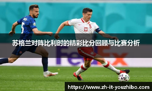 苏格兰对阵比利时的精彩比分回顾与比赛分析