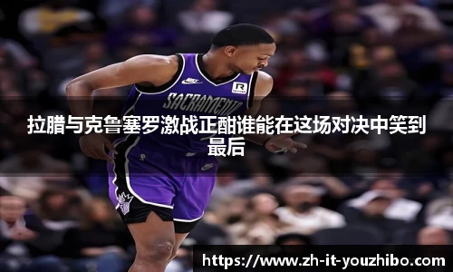 拉腊与克鲁塞罗激战正酣谁能在这场对决中笑到最后