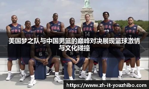 美国梦之队与中国男篮的巅峰对决展现篮球激情与文化碰撞