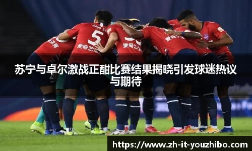 苏宁与卓尔激战正酣比赛结果揭晓引发球迷热议与期待