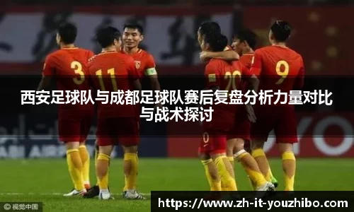 西安足球队与成都足球队赛后复盘分析力量对比与战术探讨