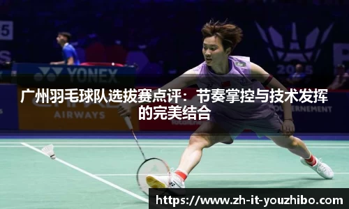 广州羽毛球队选拔赛点评：节奏掌控与技术发挥的完美结合
