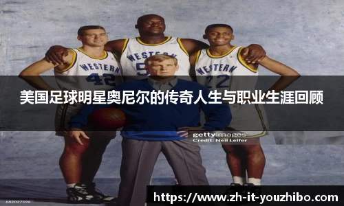 美国足球明星奥尼尔的传奇人生与职业生涯回顾