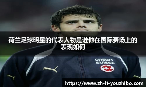 荷兰足球明星的代表人物是谁他在国际赛场上的表现如何