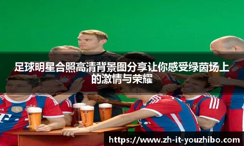 足球明星合照高清背景图分享让你感受绿茵场上的激情与荣耀