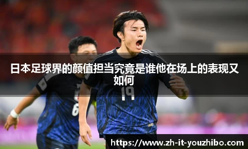 日本足球界的颜值担当究竟是谁他在场上的表现又如何