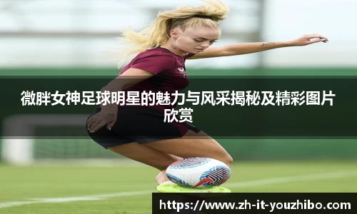微胖女神足球明星的魅力与风采揭秘及精彩图片欣赏